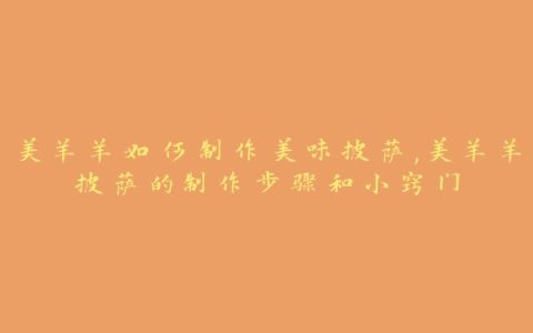 美羊羊如何制作美味披萨,美羊羊披萨的制作步骤和小窍门
