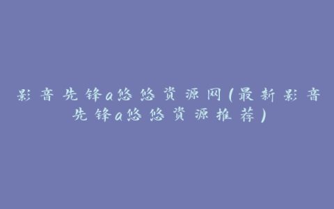 影音先锋a悠悠资源网（最新影音先锋a悠悠资源推荐）