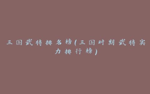 三国武将排名榜（三国时期武将实力排行榜）