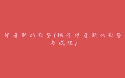 佩鲁斯的荣誉（探寻佩鲁斯的荣誉与成就）