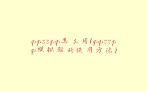 ppsspp怎么用（ppsspp模拟器的使用方法）