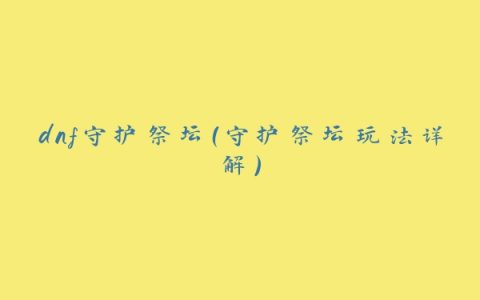 dnf守护祭坛（守护祭坛玩法详解）