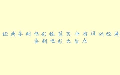 经典喜剧电影推荐笑中有泪的经典喜剧电影大盘点