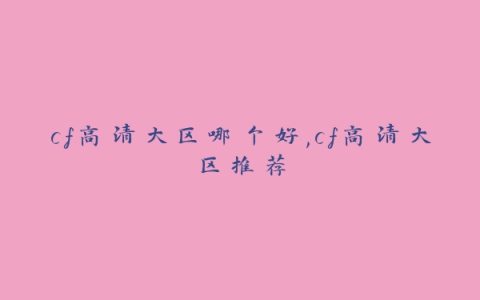 cf高清大区哪个好,cf高清大区推荐
