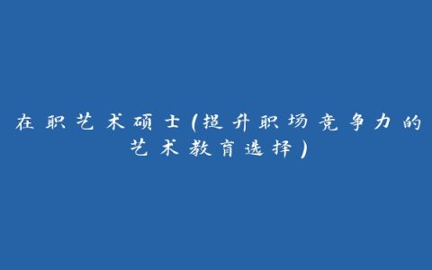 在职艺术硕士（提升职场竞争力的艺术教育选择）