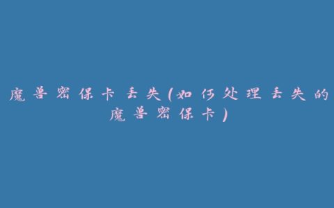 魔兽密保卡丢失（如何处理丢失的魔兽密保卡）
