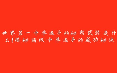 世界第一中单选手的秘密武器是什么（揭秘顶级中单选手的成功秘诀）