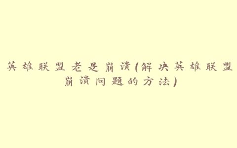 英雄联盟老是崩溃（解决英雄联盟崩溃问题的方法）