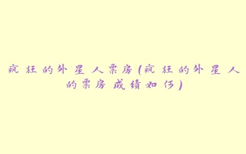 疯狂的外星人票房（疯狂的外星人的票房成绩如何）