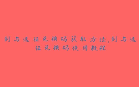 剑与远征兑换码获取方法,剑与远征兑换码使用教程