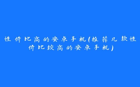 性价比高的安卓手机（推荐几款性价比较高的安卓手机）