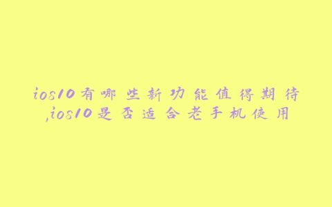ios10有哪些新功能值得期待,ios10是否适合老手机使用