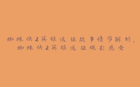 蜘蛛侠2英雄远征故事情节解析,蜘蛛侠2英雄远征观影感受
