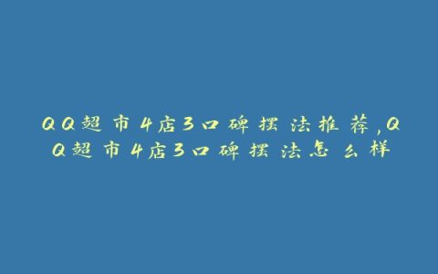 QQ超市4店3口碑摆法推荐,QQ超市4店3口碑摆法怎么样