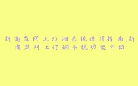 新商盟网上订烟系统使用指南,新商盟网上订烟系统功能介绍