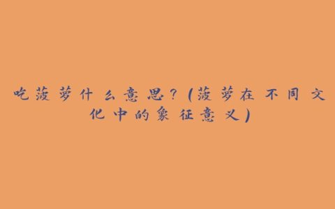 吃菠萝什么意思？（菠萝在不同文化中的象征意义）
