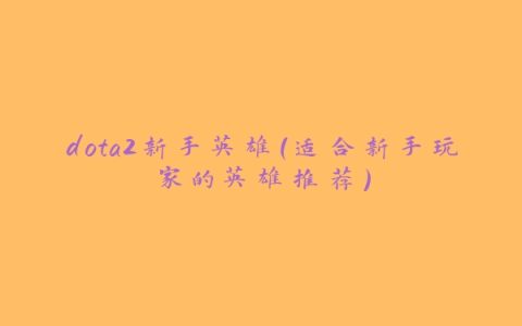 dota2新手英雄（适合新手玩家的英雄推荐）