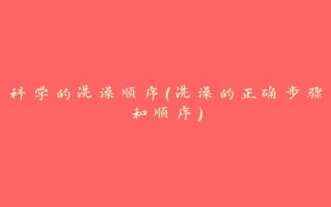 科学的洗澡顺序（洗澡的正确步骤和顺序）
