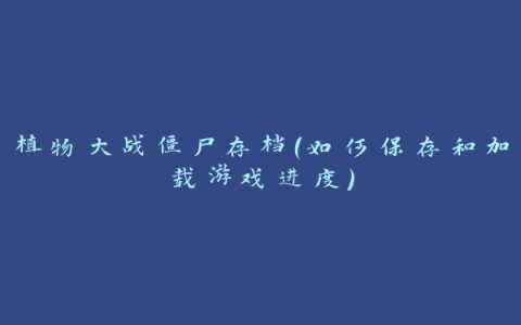 植物大战僵尸存档（如何保存和加载游戏进度）