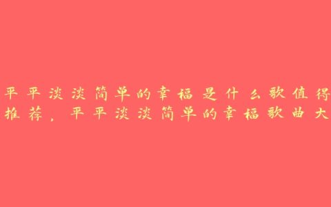 平平淡淡简单的幸福是什么歌值得推荐，平平淡淡简单的幸福歌曲大全