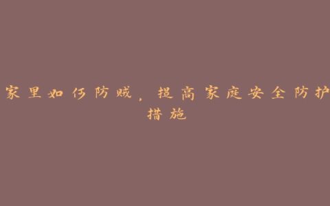 家里如何防贼，提高家庭安全防护措施