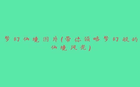 梦幻仙境图片（带你领略梦幻般的仙境风光）