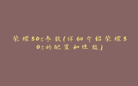 荣耀30s参数（详细介绍荣耀30s的配置和性能）