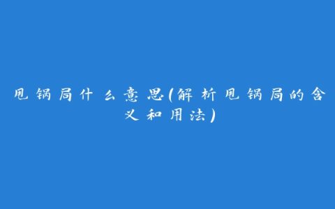 甩锅局什么意思（解析甩锅局的含义和用法）