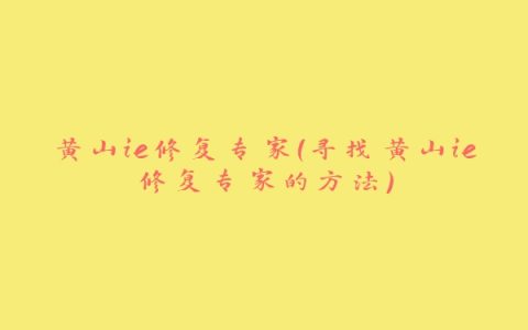 黄山ie修复专家（寻找黄山ie修复专家的方法）