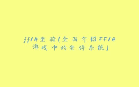 ff14坐骑（全面介绍FF14游戏中的坐骑系统）