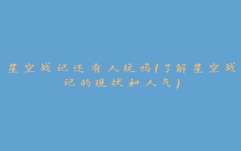 星空战记还有人玩吗（了解星空战记的现状和人气）
