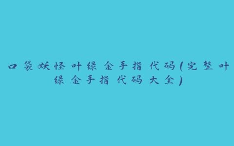 口袋妖怪叶绿金手指代码（完整叶绿金手指代码大全）