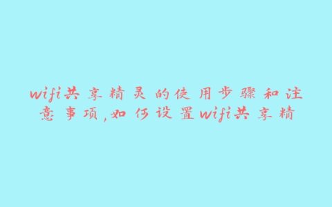 wifi共享精灵的使用步骤和注意事项,如何设置wifi共享精灵