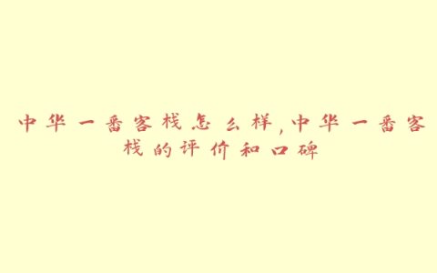 中华一番客栈怎么样,中华一番客栈的评价和口碑