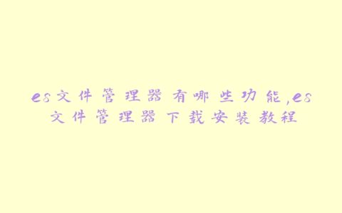 es文件管理器有哪些功能,es文件管理器下载安装教程