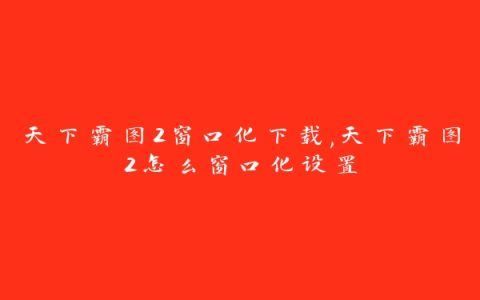 天下霸图2窗口化下载,天下霸图2怎么窗口化设置