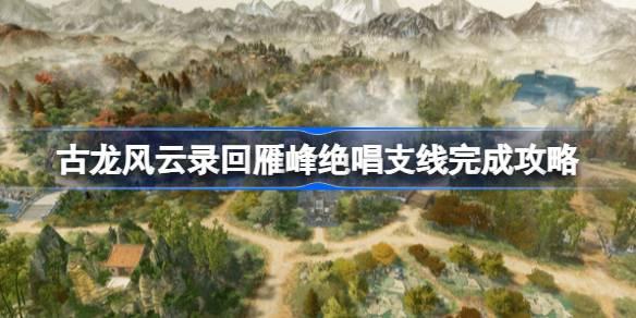 古龙风云录回雁峰绝唱支线怎么完成，古龙风云录回雁峰绝唱支线攻略大